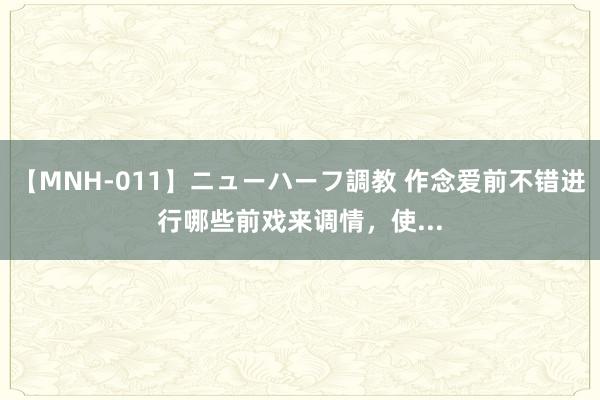 【MNH-011】ニューハーフ調教 作念爱前不错进行哪些前戏来调情，使...