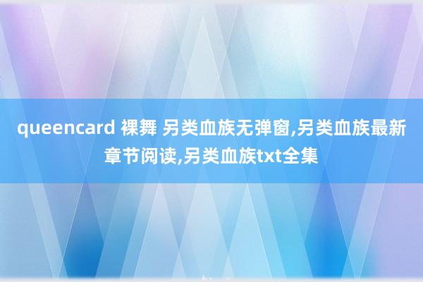 queencard 裸舞 另类血族无弹窗，另类血族最新章节阅读，另类血族txt全集