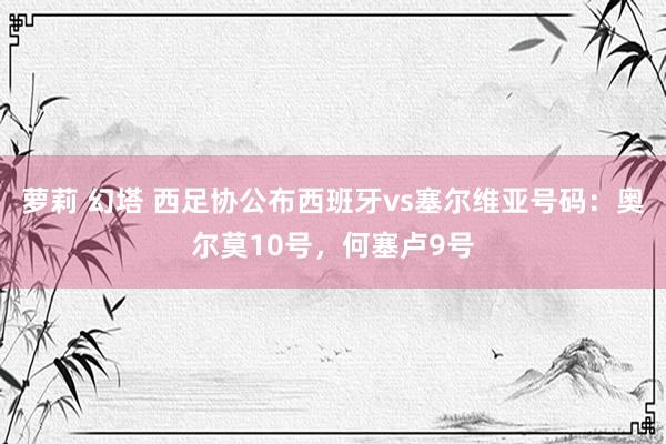 萝莉 幻塔 西足协公布西班牙vs塞尔维亚号码：奥尔莫10号，何塞卢9号