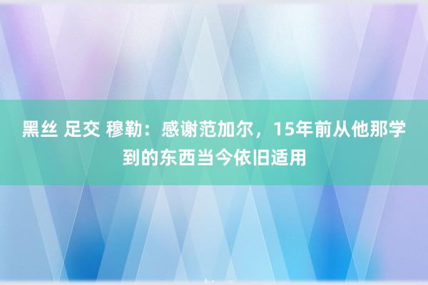 黑丝 足交 穆勒：感谢范加尔，15年前从他那学到的东西当今依旧适用