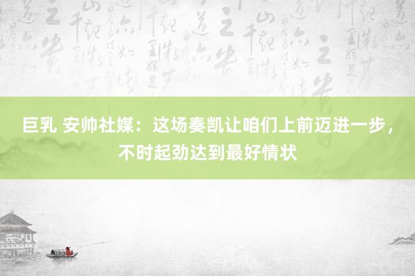 巨乳 安帅社媒：这场奏凯让咱们上前迈进一步，不时起劲达到最好情状