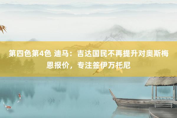 第四色第4色 迪马：吉达国民不再提升对奥斯梅恩报价，专注签伊万托尼
