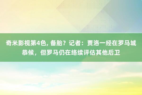 奇米影视第4色， 备胎？记者：贾洛一经在罗马城恭候，但罗马仍在络续评估其他后卫