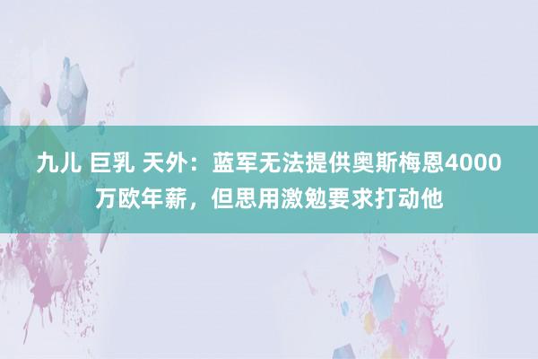 九儿 巨乳 天外：蓝军无法提供奥斯梅恩4000万欧年薪，但思用激勉要求打动他