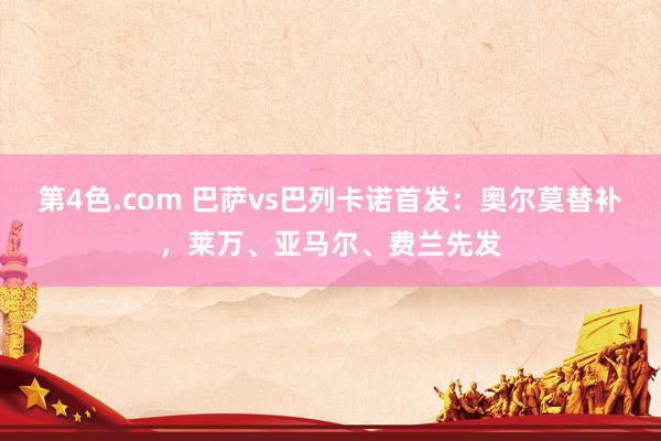 第4色.com 巴萨vs巴列卡诺首发：奥尔莫替补，莱万、亚马尔、费兰先发