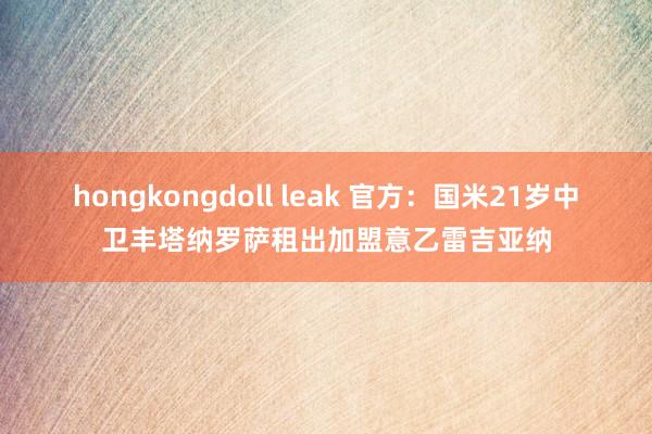 hongkongdoll leak 官方：国米21岁中卫丰塔纳罗萨租出加盟意乙雷吉亚纳