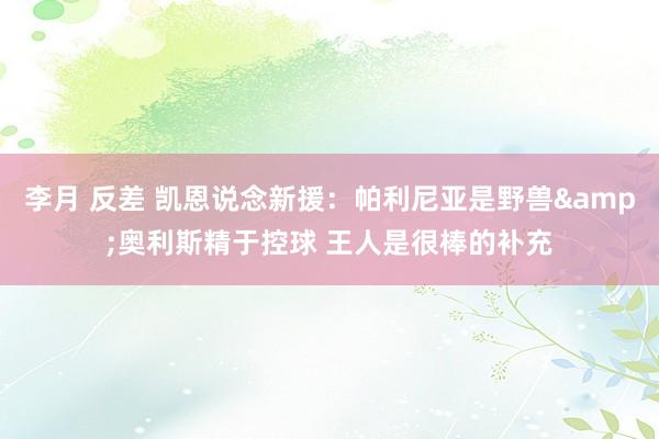 李月 反差 凯恩说念新援：帕利尼亚是野兽&奥利斯精于控球 王人是很棒的补充