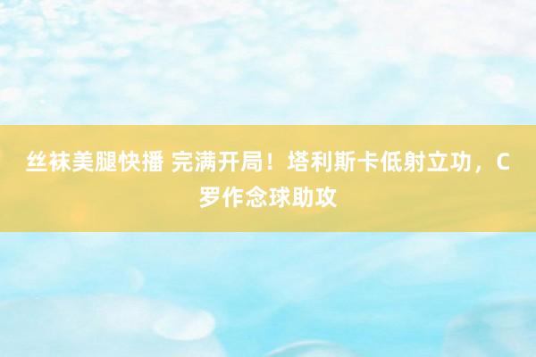 丝袜美腿快播 完满开局！塔利斯卡低射立功，C罗作念球助攻