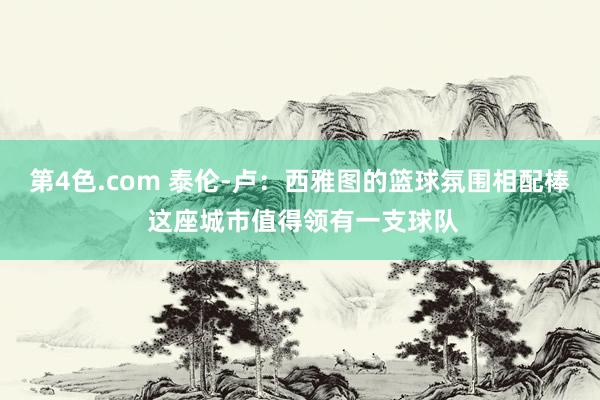 第4色.com 泰伦-卢：西雅图的篮球氛围相配棒 这座城市值得领有一支球队