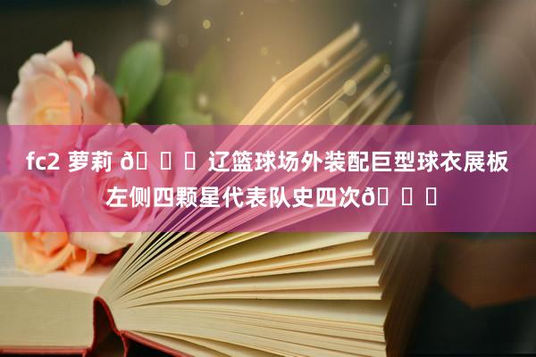 fc2 萝莉 👏辽篮球场外装配巨型球衣展板 左侧四颗星代表队史四次🏆