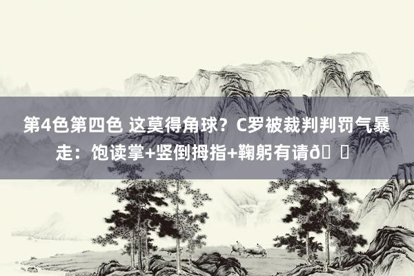 第4色第四色 这莫得角球？C罗被裁判判罚气暴走：饱读掌+竖倒拇指+鞠躬有请😠