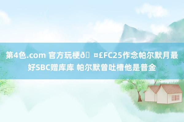 第4色.com 官方玩梗🤣FC25作念帕尔默月最好SBC赠库库 帕尔默曾吐槽他是普金
