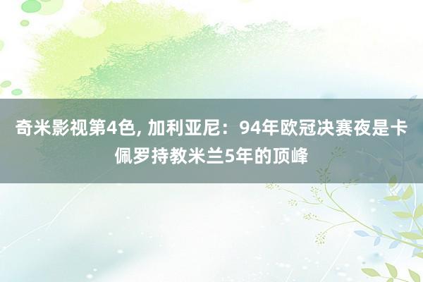 奇米影视第4色， 加利亚尼：94年欧冠决赛夜是卡佩罗持教米兰5年的顶峰