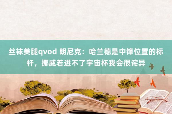 丝袜美腿qvod 朗尼克：哈兰德是中锋位置的标杆，挪威若进不了宇宙杯我会很诧异