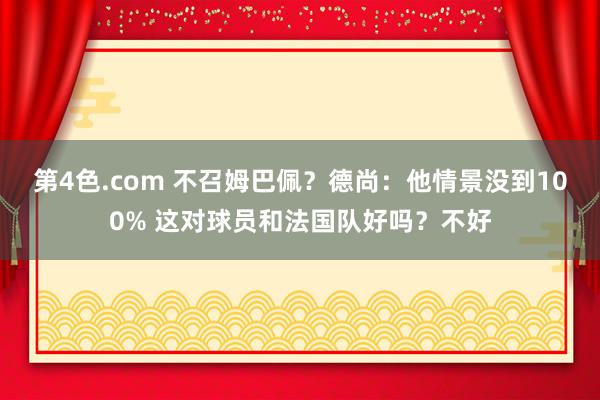 第4色.com 不召姆巴佩？德尚：他情景没到100% 这对球员和法国队好吗？不好