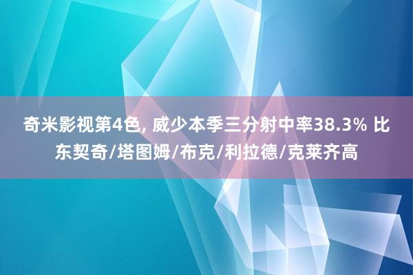 奇米影视第4色， 威少本季三分射中率38.3% 比东契奇/塔图姆/布克/利拉德/克莱齐高
