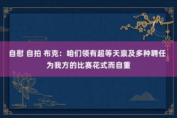 自慰 自拍 布克：咱们领有超等天禀及多种聘任 为我方的比赛花式而自重