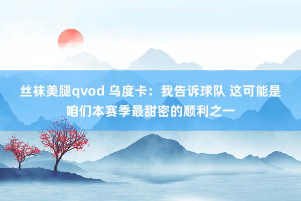 丝袜美腿qvod 乌度卡：我告诉球队 这可能是咱们本赛季最甜密的顺利之一