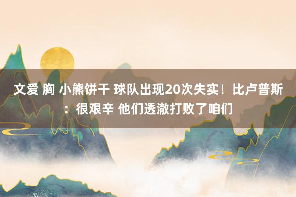 文爱 胸 小熊饼干 球队出现20次失实！比卢普斯：很艰辛 他们透澈打败了咱们