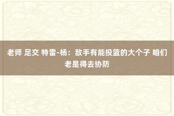 老师 足交 特雷-杨：敌手有能投篮的大个子 咱们老是得去协防