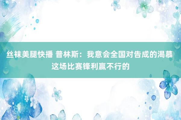 丝袜美腿快播 普林斯：我意会全国对告成的渴慕 这场比赛锋利赢不行的