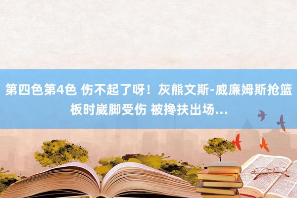 第四色第4色 伤不起了呀！灰熊文斯-威廉姆斯抢篮板时崴脚受伤 被搀扶出场...