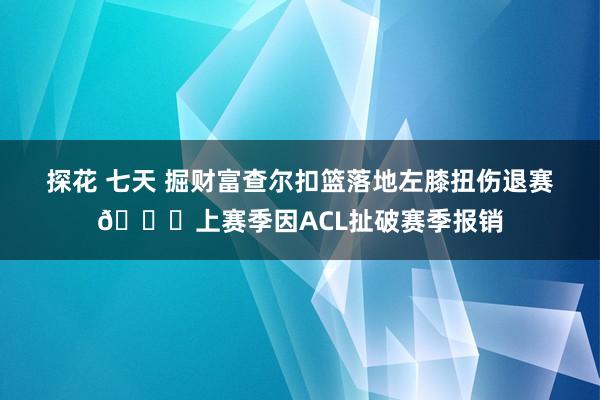 探花 七天 掘财富查尔扣篮落地左膝扭伤退赛🙏上赛季因ACL扯破赛季报销