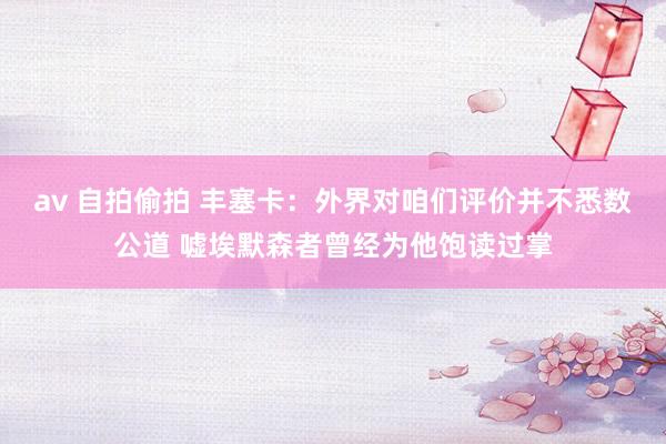 av 自拍偷拍 丰塞卡：外界对咱们评价并不悉数公道 嘘埃默森者曾经为他饱读过掌