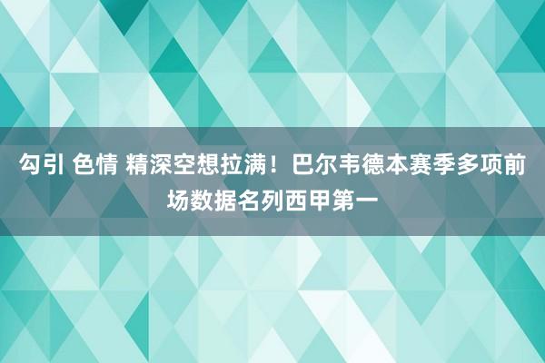 勾引 色情 精深空想拉满！巴尔韦德本赛季多项前场数据名列西甲第一