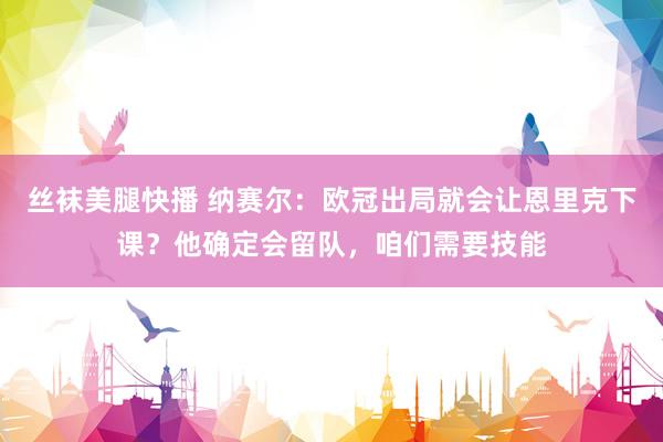 丝袜美腿快播 纳赛尔：欧冠出局就会让恩里克下课？他确定会留队，咱们需要技能