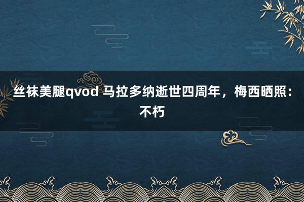 丝袜美腿qvod 马拉多纳逝世四周年，梅西晒照：不朽