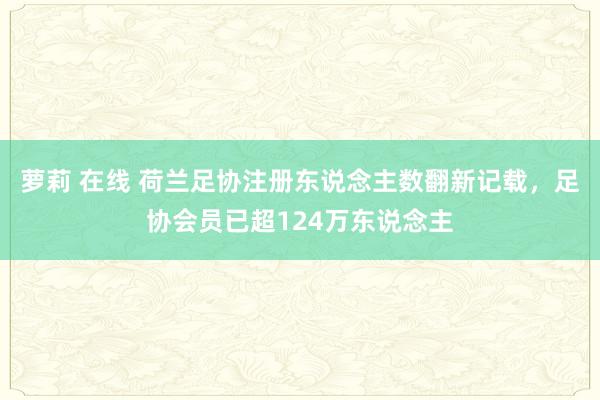 萝莉 在线 荷兰足协注册东说念主数翻新记载，足协会员已超124万东说念主