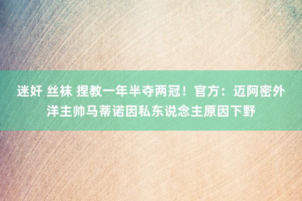 迷奸 丝袜 捏教一年半夺两冠！官方：迈阿密外洋主帅马蒂诺因私东说念主原因下野