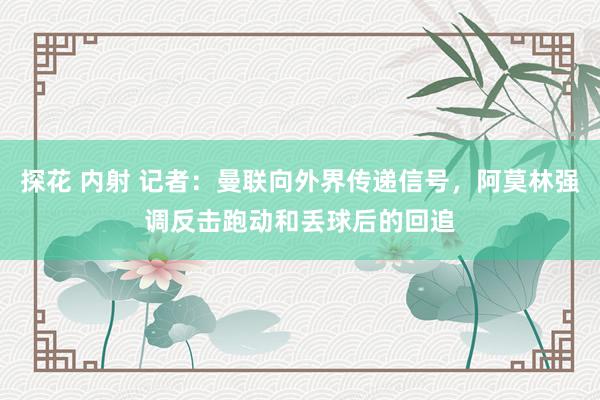 探花 内射 记者：曼联向外界传递信号，阿莫林强调反击跑动和丢球后的回追