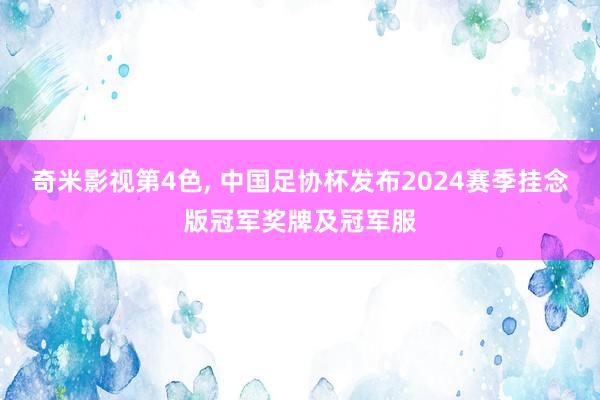 奇米影视第4色， 中国足协杯发布2024赛季挂念版冠军奖牌及冠军服