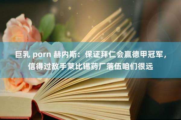 巨乳 porn 赫内斯：保证拜仁会赢德甲冠军，信得过敌手莱比锡药厂落伍咱们很远
