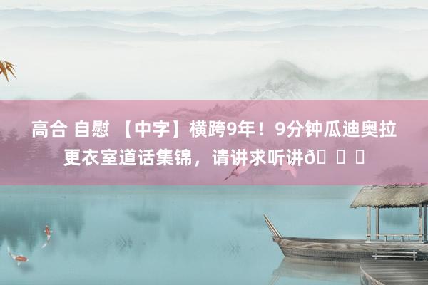 高合 自慰 【中字】横跨9年！9分钟瓜迪奥拉更衣室道话集锦，请讲求听讲👂