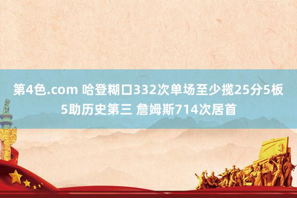 第4色.com 哈登糊口332次单场至少揽25分5板5助历史第三 詹姆斯714次居首