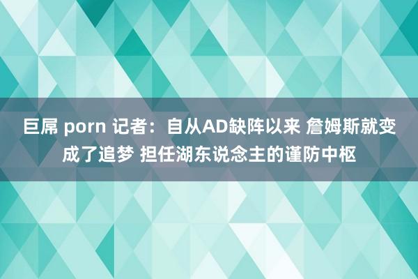 巨屌 porn 记者：自从AD缺阵以来 詹姆斯就变成了追梦 担任湖东说念主的谨防中枢