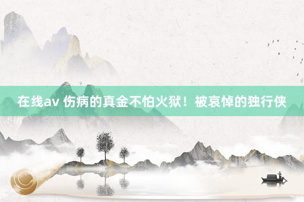在线av 伤病的真金不怕火狱！被哀悼的独行侠