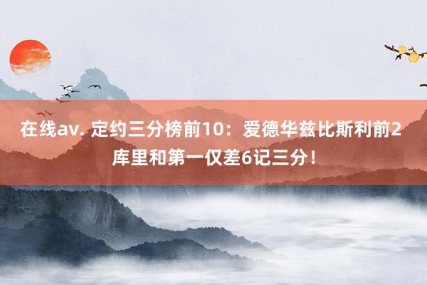 在线av. 定约三分榜前10：爱德华兹比斯利前2 库里和第一仅差6记三分！