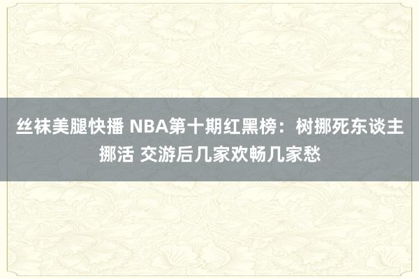 丝袜美腿快播 NBA第十期红黑榜：树挪死东谈主挪活 交游后几家欢畅几家愁