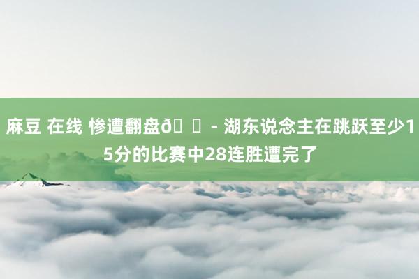麻豆 在线 惨遭翻盘😭 湖东说念主在跳跃至少15分的比赛中28连胜遭完了