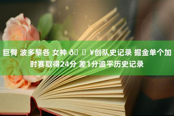 巨臀 波多黎各 女神 💥创队史记录 掘金单个加时赛取得24分 差1分追平历史记录