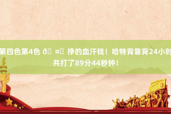 第四色第4色 🤕挣的血汗钱！哈特背靠背24小时共打了89分44秒钟！