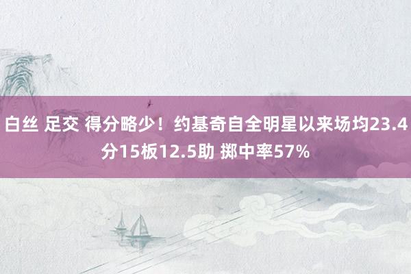 白丝 足交 得分略少！约基奇自全明星以来场均23.4分15板12.5助 掷中率57%