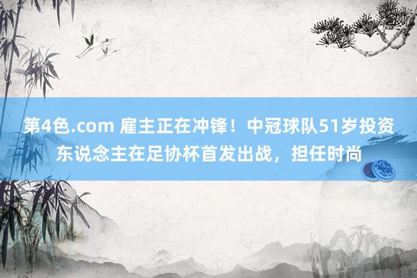 第4色.com 雇主正在冲锋！中冠球队51岁投资东说念主在足协杯首发出战，担任时尚