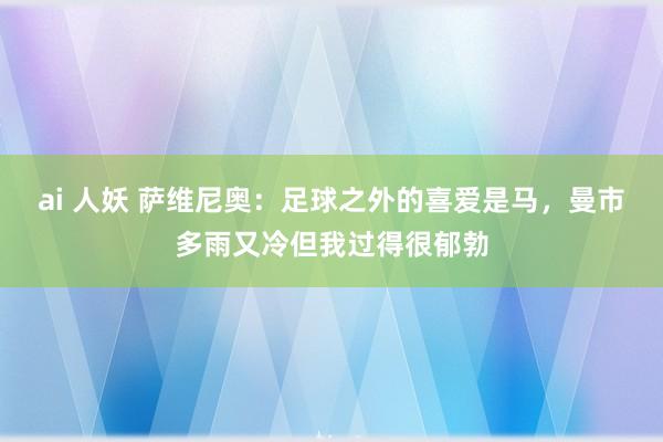 ai 人妖 萨维尼奥：足球之外的喜爱是马，曼市多雨又冷但我过得很郁勃