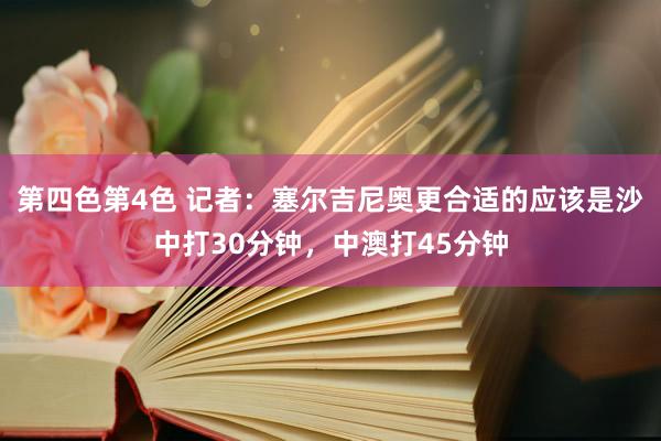 第四色第4色 记者：塞尔吉尼奥更合适的应该是沙中打30分钟，中澳打45分钟