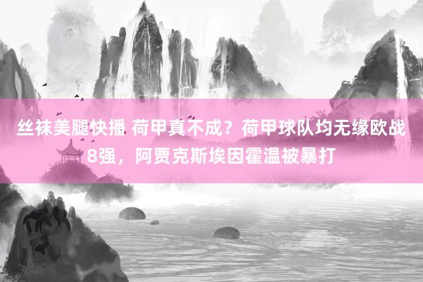 丝袜美腿快播 荷甲真不成？荷甲球队均无缘欧战8强，阿贾克斯埃因霍温被暴打